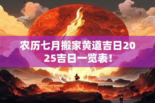 农历七月搬家黄道吉日2025吉日一览表! 农历七月搬家黄道吉日2025吉日一览表!