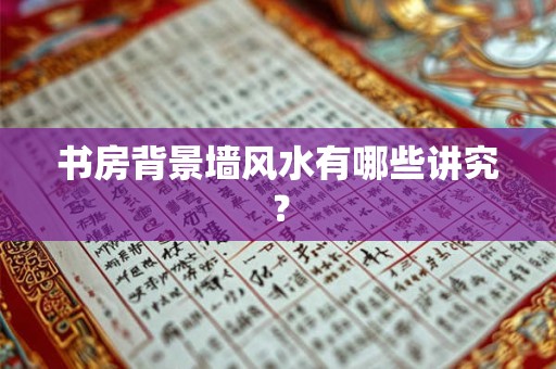 书房背景墙风水有哪些讲究？