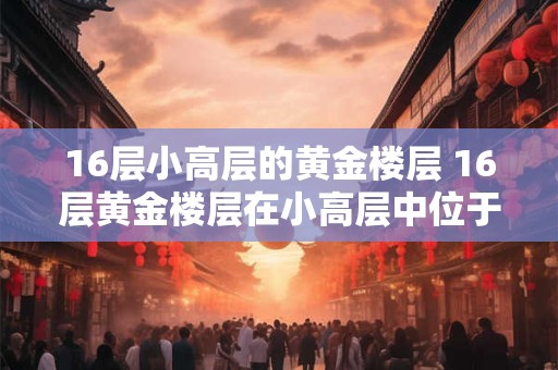 16层小高层的黄金楼层 16层黄金楼层在小高层中位于哪一层