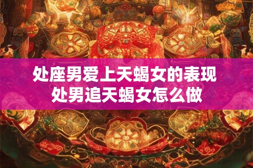 处座男爱上天蝎女的表现 处男追天蝎女怎么做