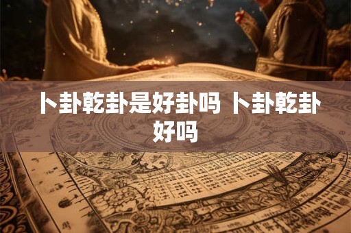 卜卦乾卦是好卦吗 卜卦乾卦好吗