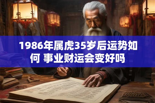 1986年属虎35岁后运势如何 事业财运会变好吗