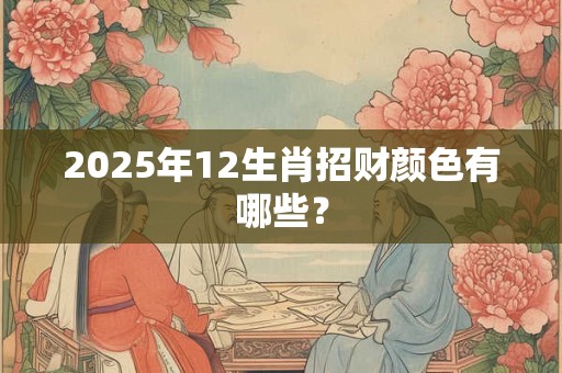 2025年12生肖招财颜色有哪些？