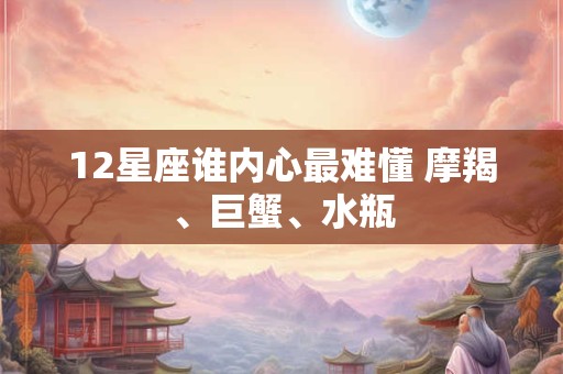 12星座谁内心最难懂 摩羯、巨蟹、水瓶