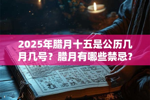2025年腊月十五是公历几月几号？腊月有哪些禁忌？