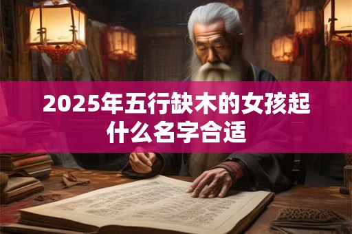 2025年五行缺木的女孩起什么名字合适