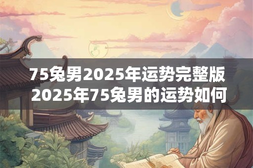 75兔男2025年运势完整版 2025年75兔男的运势如何