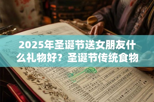 2025年圣诞节送女朋友什么礼物好？圣诞节传统食物有哪些？