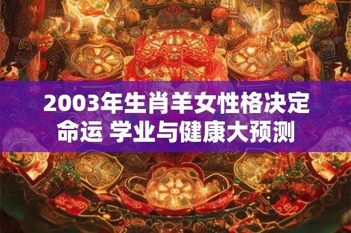 2003年生肖羊女性格决定命运 学业与健康大预测 2003年生肖羊女性格决定命运 学业与健康大预测