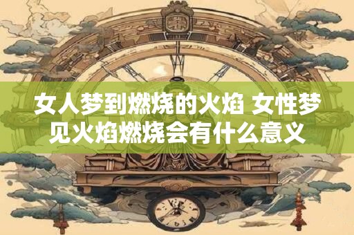 女人梦到燃烧的火焰 女性梦见火焰燃烧会有什么意义