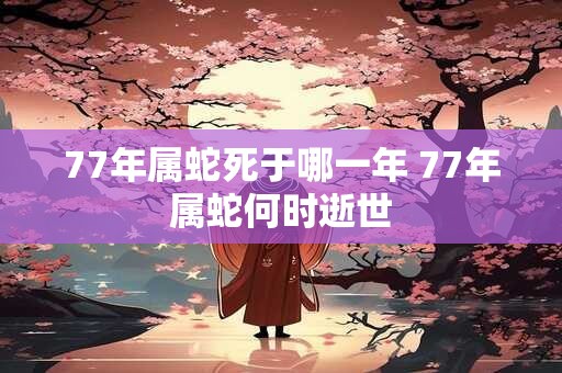77年属蛇死于哪一年 77年属蛇何时逝世