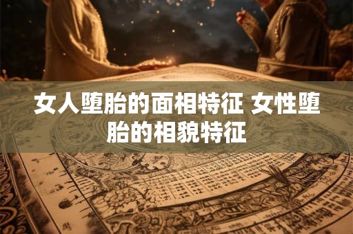 女人堕胎的面相特征 女性堕胎的相貌特征 女人堕胎的面相特征 女性堕胎的相貌特征