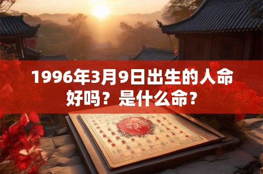 1996年3月9日出生的人命好吗？是什么命？