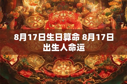 8月17日生日算命 8月17日出生人命运 8月17日生日算命 8月17日出生人命运