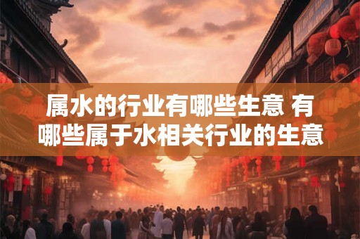 属水的行业有哪些生意 有哪些属于水相关行业的生意可以做