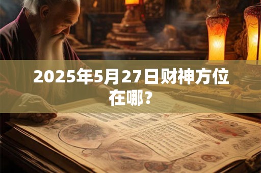 2025年5月27日财神方位在哪？