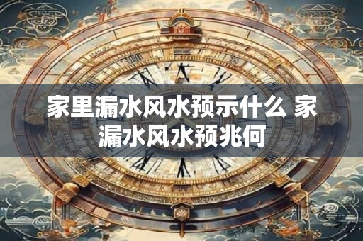 家里漏水风水预示什么 家漏水风水预兆何
