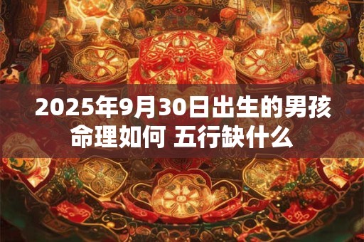 2025年9月30日出生的男孩命理如何 五行缺什么