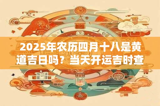 2025年农历四月十八是黄道吉日吗？当天开运吉时查询