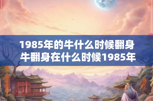 1985年的牛什么时候翻身 牛翻身在什么时候1985年