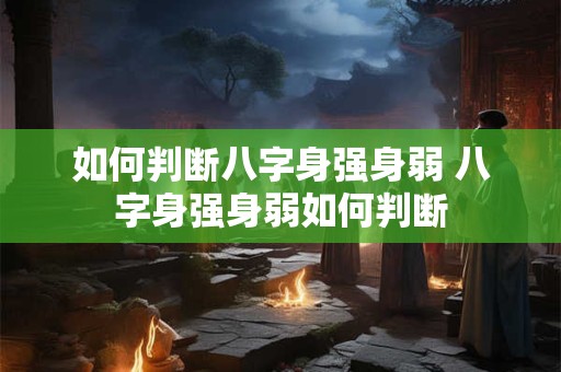 如何判断八字身强身弱 八字身强身弱如何判断