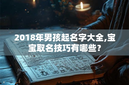 2018年男孩起名字大全,宝宝取名技巧有哪些？