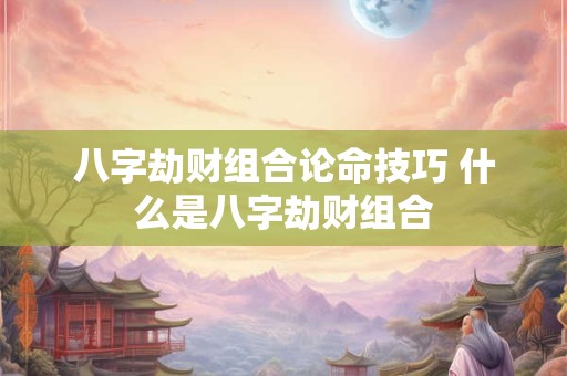 八字劫财组合论命技巧 什么是八字劫财组合