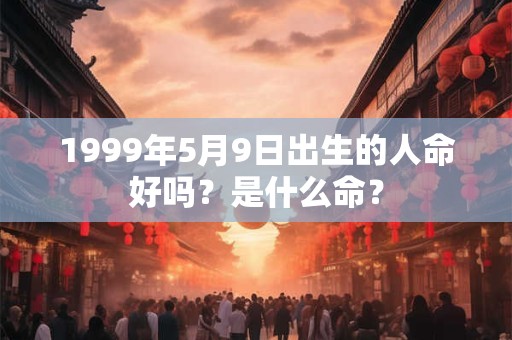 1999年5月9日出生的人命好吗？是什么命？