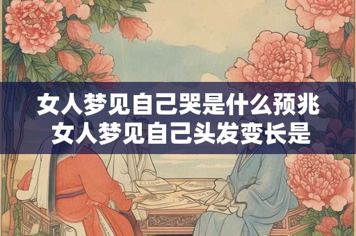 女人梦见自己哭是什么预兆 女人梦见自己头发变长是什么征兆