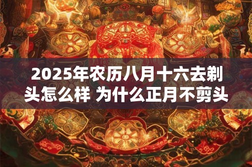2025年农历八月十六去剃头怎么样 为什么正月不剪头发