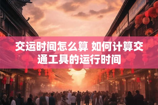 交运时间怎么算 如何计算交通工具的运行时间