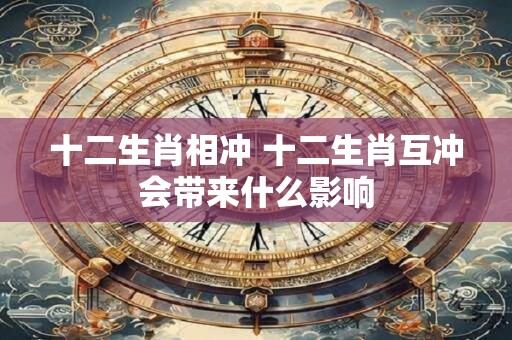 十二生肖相冲 十二生肖互冲会带来什么影响