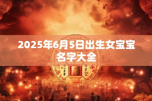 2025年6月5日出生女宝宝名字大全
