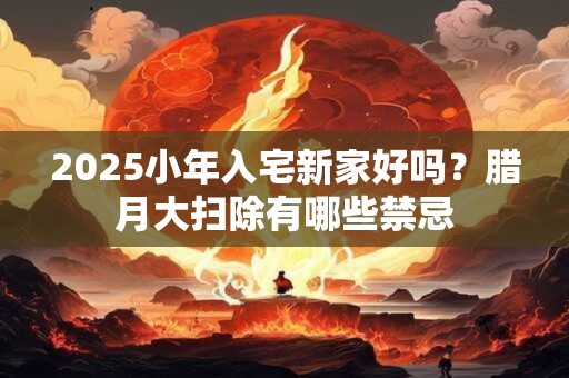 2025小年入宅新家好吗？腊月大扫除有哪些禁忌