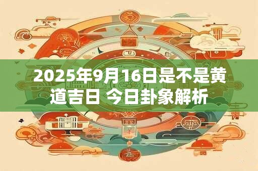2025年9月16日是不是黄道吉日 今日卦象解析