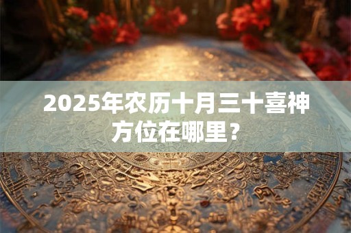 2025年农历十月三十喜神方位在哪里？