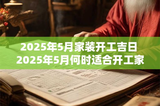 2026年5月家装开工吉日 2026年5月何时适合开工家装
