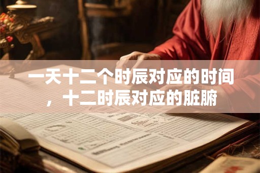 一天十二个时辰对应的时间，十二时辰对应的脏腑