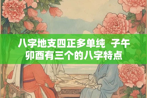 八字地支四正多单纯  子午卯酉有三个的八字特点