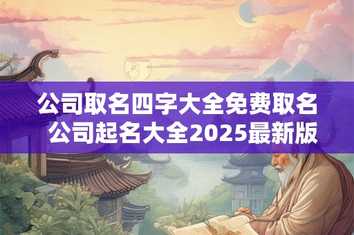 公司取名四字大全免费取名  公司起名大全2025最新版的四字