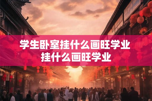 学生卧室挂什么画旺学业 挂什么画旺学业
