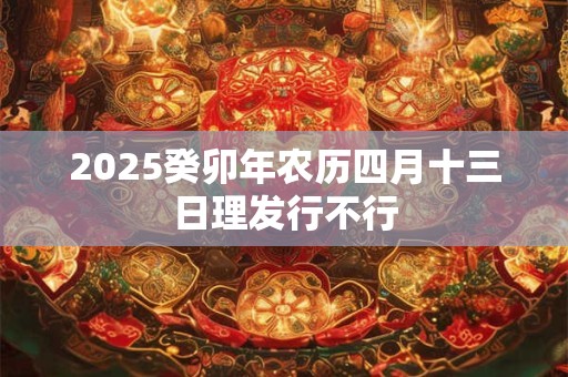 2025癸卯年农历四月十三日理发行不行