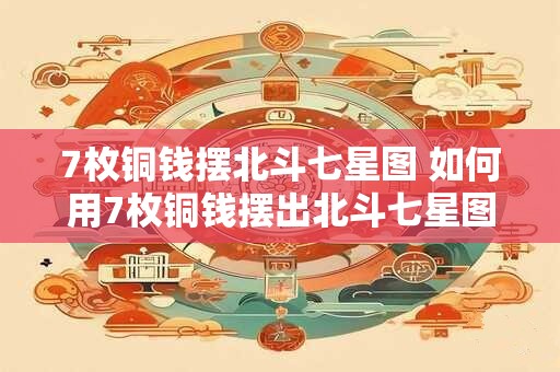 7枚铜钱摆北斗七星图 如何用7枚铜钱摆出北斗七星图