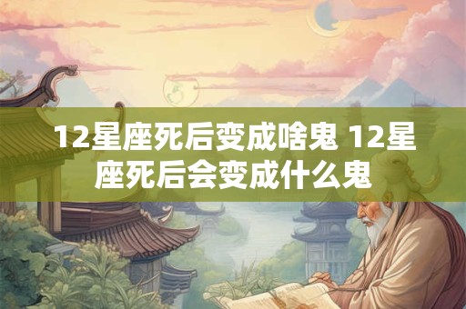 12星座死后变成啥鬼 12星座死后会变成什么鬼
