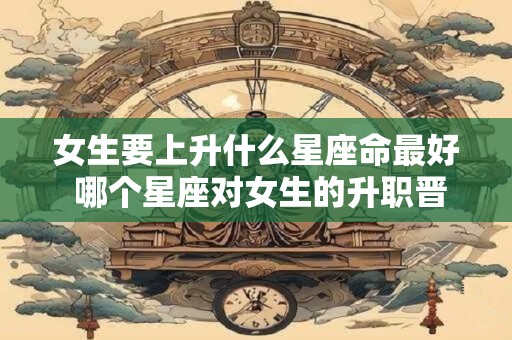 女生要上升什么星座命最好 哪个星座对女生的升职晋级最有利