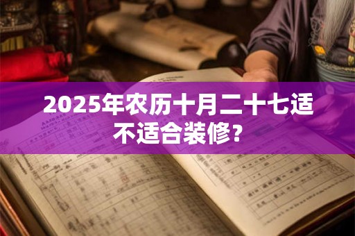 2025年农历十月二十七适不适合装修？