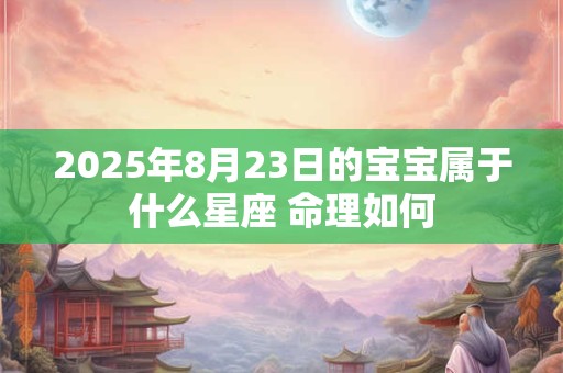 2026年8月23日的宝宝属于什么星座 命理如何 2026年8月23日的宝宝属于什么星座 命理如何