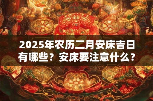 2025年农历二月安床吉日有哪些？安床要注意什么？