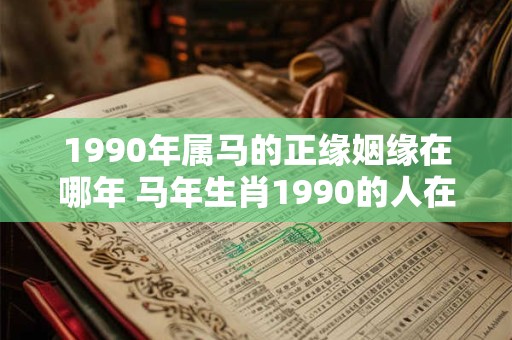 1990年属马的正缘姻缘在哪年 马年生肖1990的人在哪一年会遇到缘分