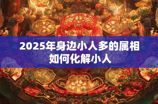 2025年身边小人多的属相 如何化解小人